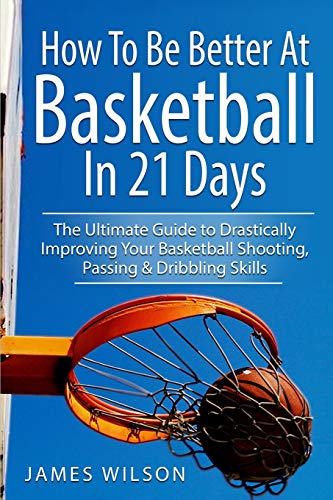 How to Be Better At Basketball in 21 days: The Ultimate Guide to Drastically...